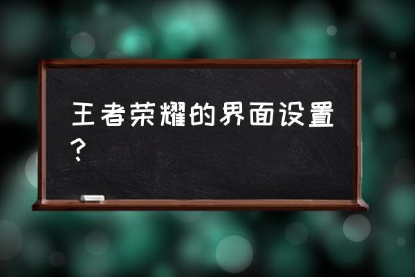 王者荣耀画质怎么关闭自定义 王者荣耀的界面设置？