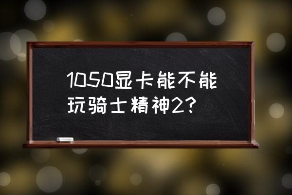 骑士精神2基础版和豪华版的区别 1050显卡能不能玩骑士精神2？