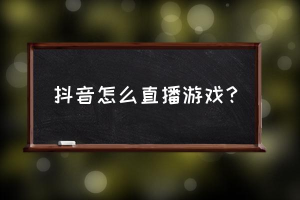 抖音手机如何直播游戏 抖音怎么直播游戏？