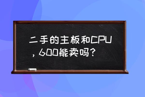 网上买的cpu有二手的吗 二手的主板和CPU，600能卖吗？