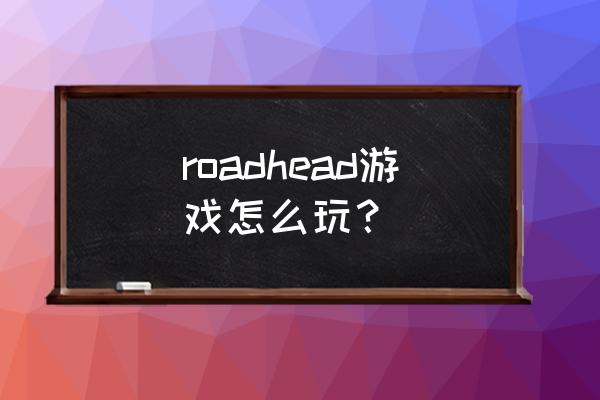 the way remaster攻略 roadhead游戏怎么玩？