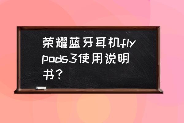 荣耀flypods3怎么连不上手机 荣耀蓝牙耳机flypods3使用说明书？