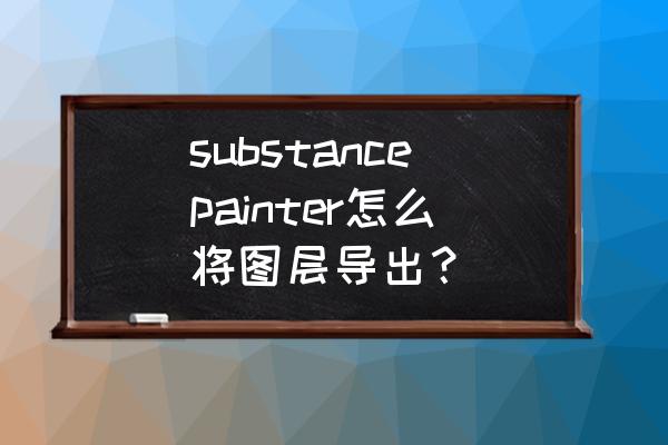 在painter里面怎么删除图层 substancepainter怎么将图层导出？