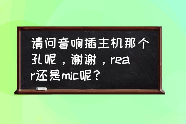 电脑主机前面板上的插孔怎么使用 请问音响插主机那个孔呢，谢谢，rear还是mic呢？