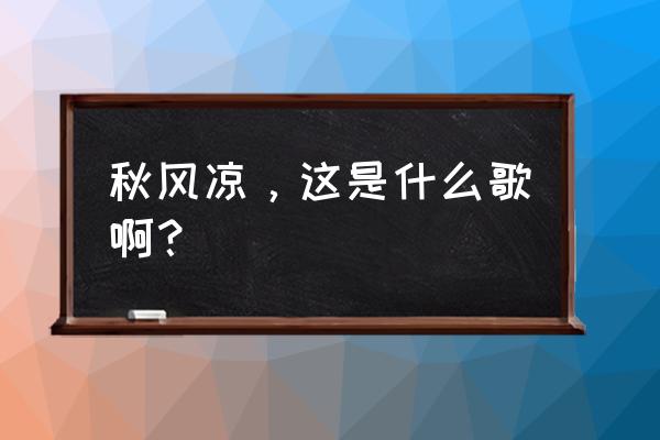 又见秋叶落窗前的意思 秋风凉，这是什么歌啊？