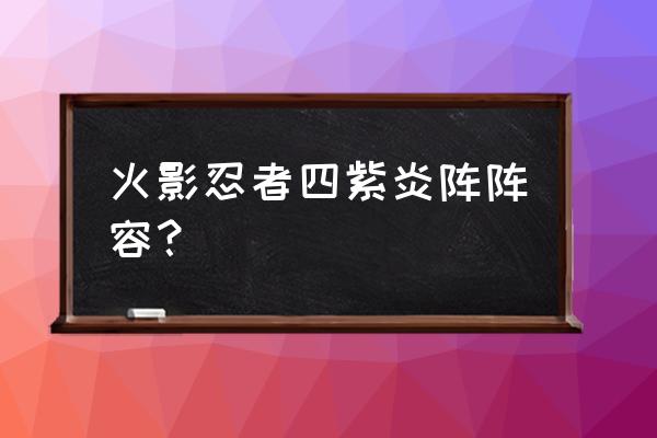 秽土转生大军最强阵容 火影忍者四紫炎阵阵容？