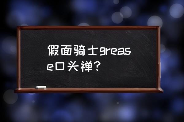 假面骑士grease初次登场 假面骑士grease口头禅？