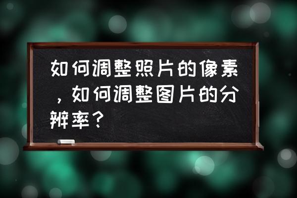 图片怎么设置像素及大小 如何调整照片的像素，如何调整图片的分辨率？