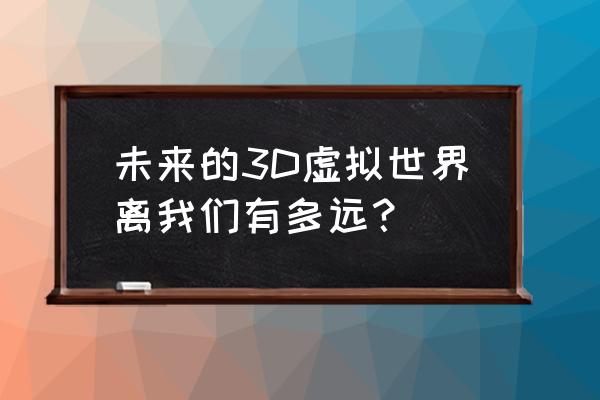 数字孪生3d可视化难点 未来的3D虚拟世界离我们有多远？