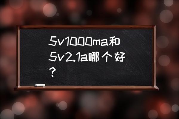 5v2a和5v-1000ma哪个输出功率大 5v1000ma和5v2.1a哪个好？