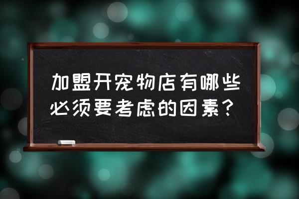 宠物店为什么要加盟 加盟开宠物店有哪些必须要考虑的因素？