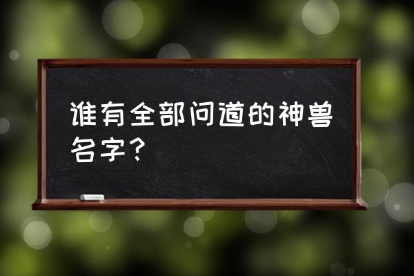 问道最新版神兽有哪些 谁有全部问道的神兽名字？