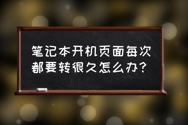 电脑开机要用半天时间是怎么回事 笔记本开机页面每次都要转很久怎么办？