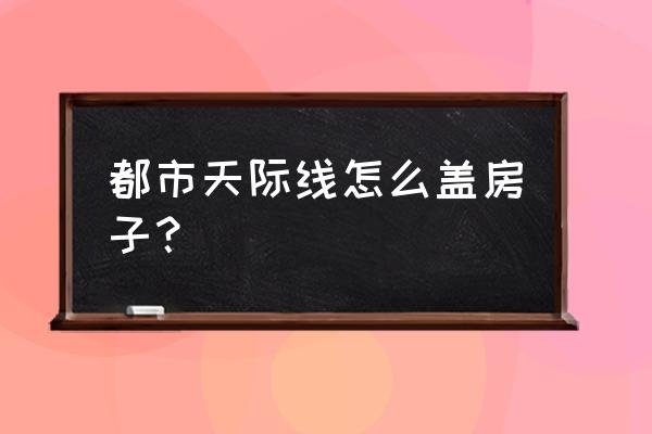 城市天际线按什么键建住宅 都市天际线怎么盖房子？