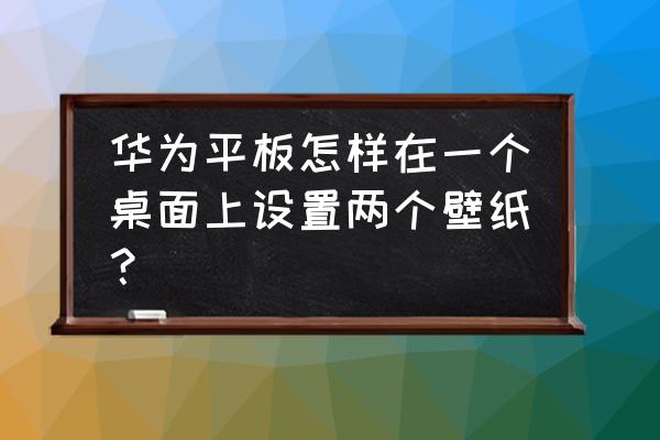 华为两个桌面咋设置 华为平板怎样在一个桌面上设置两个壁纸？