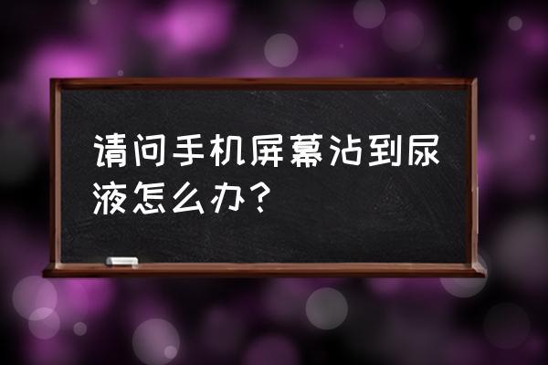 手机屏幕用酒精擦后补救 请问手机屏幕沾到尿液怎么办？