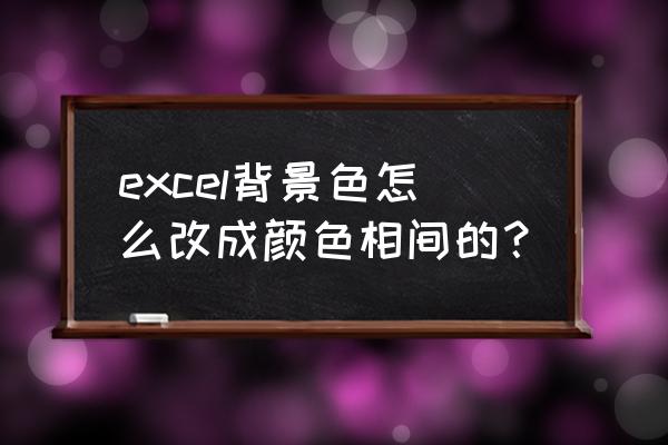 excel工作界面怎么改成别的颜色 excel背景色怎么改成颜色相间的？