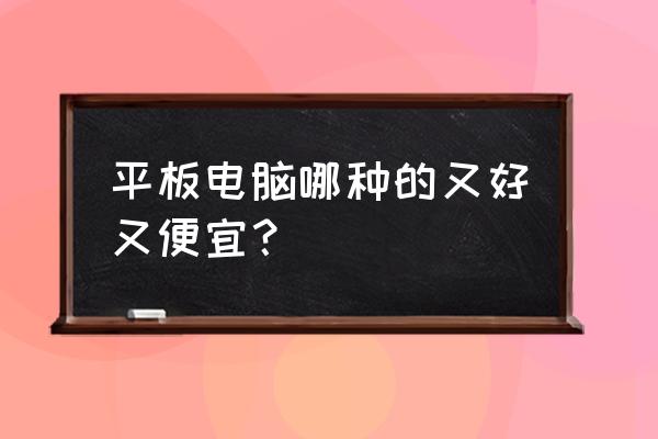 有什么便宜实用的平板电脑推荐 平板电脑哪种的又好又便宜？