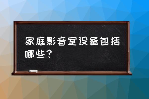 家庭影院包括哪些 家庭影音室设备包括哪些？