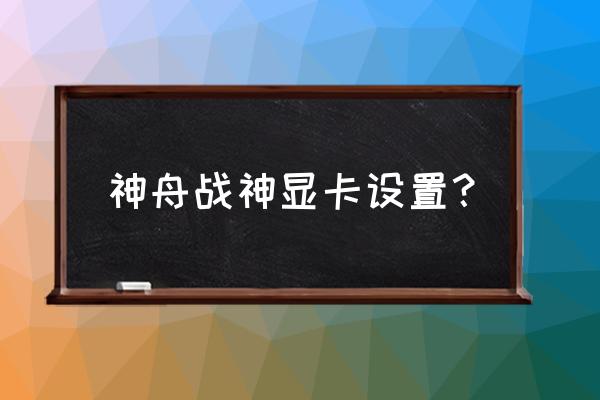 神舟战神怎么调独立显卡设置 神舟战神显卡设置？