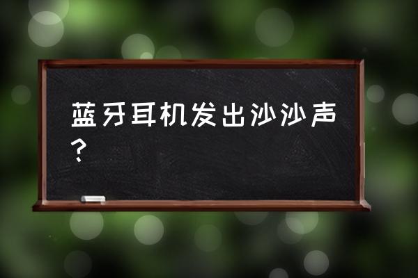 台式电脑耳机有沙沙声 蓝牙耳机发出沙沙声？