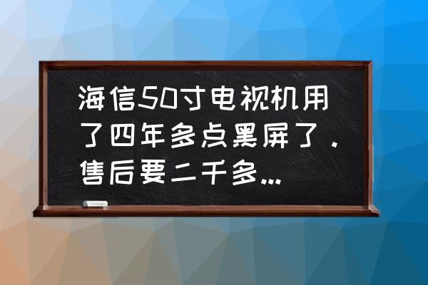 海信电视上门维修费怎么那么贵 海信50寸电视机用了四年多点黑屏了。售后要二千多维修费合理吗？