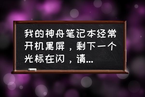 神舟笔记本莫名其妙黑屏 我的神舟笔记本经常开机黑屏，剩下一个光标在闪，请问怎么解决？