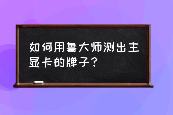 怎么看自己电脑显卡什么厂家的 如何用鲁大师测出主显卡的牌子？