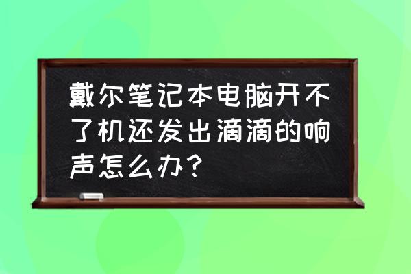 电脑一直叫个不停还关不了机 戴尔笔记本电脑开不了机还发出滴滴的响声怎么办？