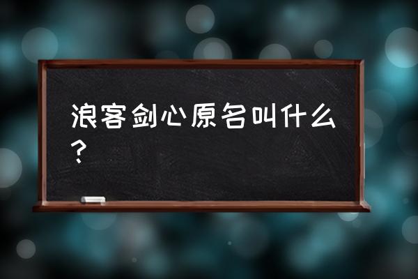 逆刃完整版 浪客剑心原名叫什么？