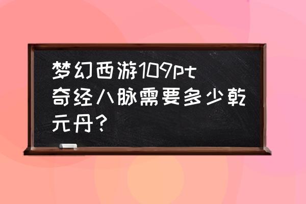 梦幻西游奇经八脉花费 梦幻西游109pt奇经八脉需要多少乾元丹？