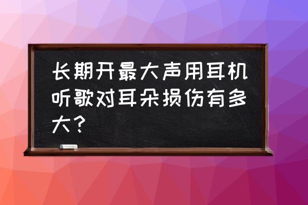 用耳机伤听力吗 长期开最大声用耳机听歌对耳朵损伤有多大？