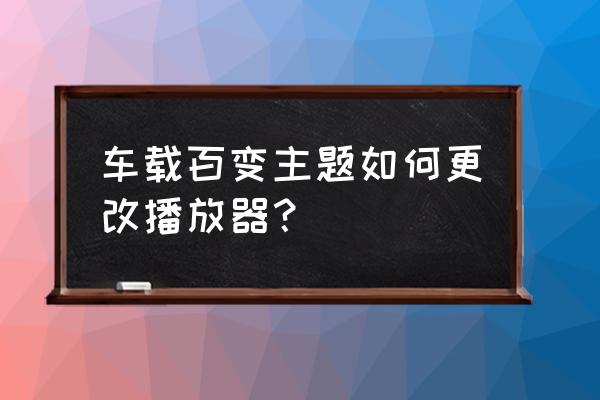 qq电脑版如何修改主题 车载百变主题如何更改播放器？