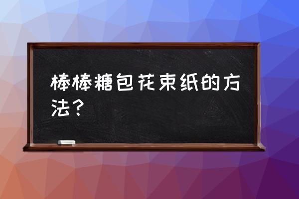 包裹棒棒糖的折纸方法 棒棒糖包花束纸的方法？