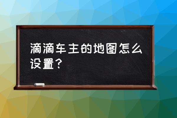 滴滴打车怎么设置地址 滴滴车主的地图怎么设置？