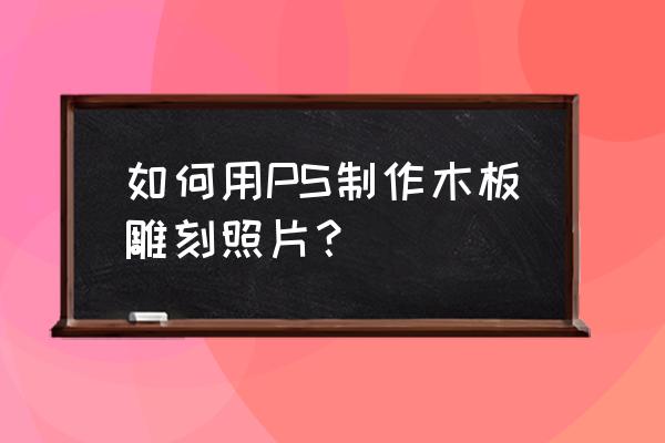 ps木板纹理雕刻怎么用 如何用PS制作木板雕刻照片？