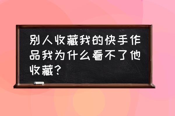 收藏的内容怎样才能不被别人看到 别人收藏我的快手作品我为什么看不了他收藏？