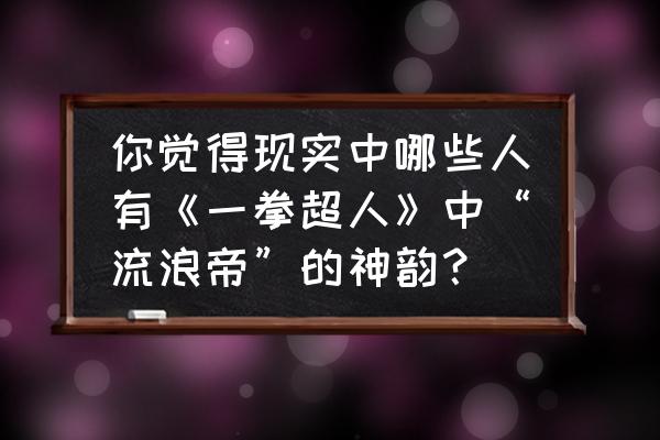 一拳超人回流条件 你觉得现实中哪些人有《一拳超人》中“流浪帝”的神韵？