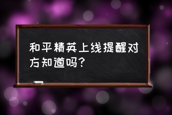 和平精英观战怎么发现的 和平精英上线提醒对方知道吗？