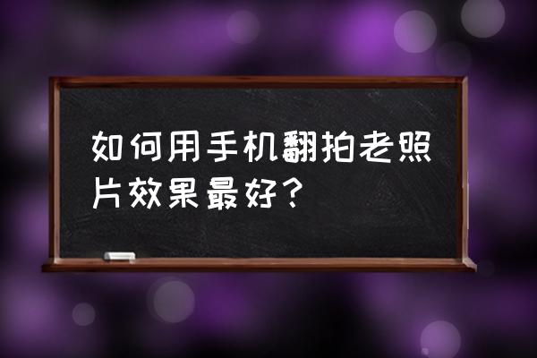 单反相机翻拍老照片技巧 如何用手机翻拍老照片效果最好？