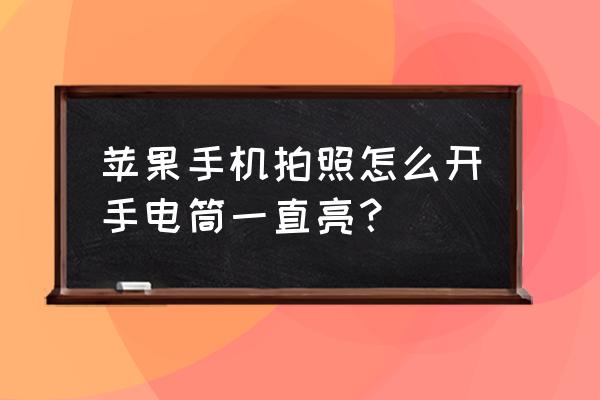 如何让手机一直开着闪光灯拍照 苹果手机拍照怎么开手电筒一直亮？