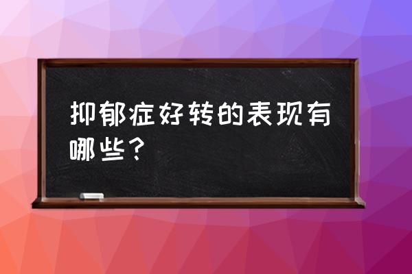 抑郁症在康复过程中有哪些表现 抑郁症好转的表现有哪些？