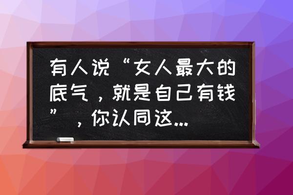 一个人最大的魅力就是责任心 有人说“女人最大的底气，就是自己有钱”，你认同这句话吗？为什么？