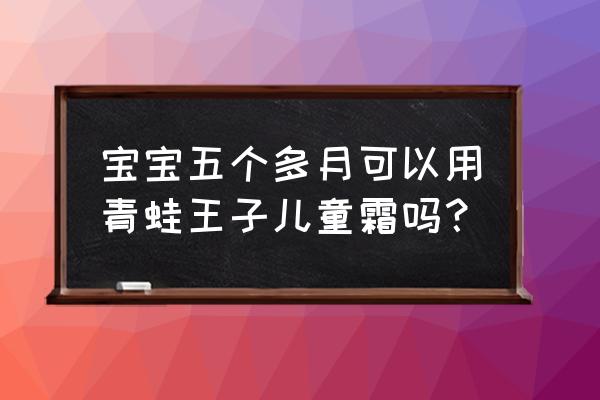 青蛙王子幼儿系列 宝宝五个多月可以用青蛙王子儿童霜吗？