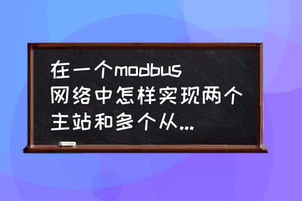 如何编写modbus通讯协议详解 在一个modbus网络中怎样实现两个主站和多个从站通讯，有没有相关模块可用？