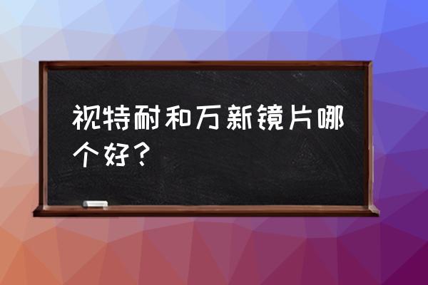 眼镜片透光率排名 视特耐和万新镜片哪个好？