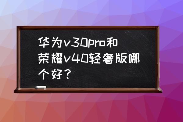 华为手机荣耀v40轻奢款有几种 华为v30pro和荣耀v40轻奢版哪个好？