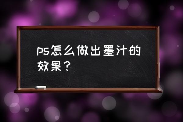 ps怎么制作水墨晕染效果 ps怎么做出墨汁的效果？