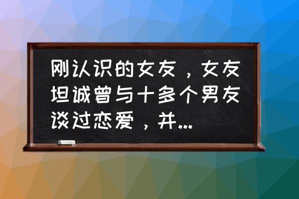 人一辈子总要碰上几个渣男 刚认识的女友，女友坦诚曾与十多个男友谈过恋爱，并发生过关系，我该提出分手吗？