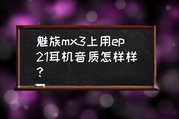 mx3耳机音质 魅族mx3上用ep21耳机音质怎样样？